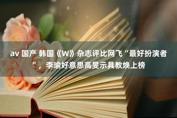 av 国产 韩国《W》杂志评比网飞“最好扮演者”，李瑜好意思高旻示具教焕上榜