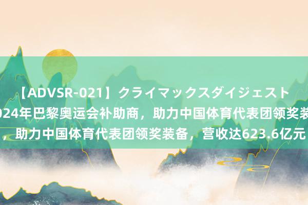 【ADVSR-021】クライマックスダイジェスト 姦鬼 ’10 安踏体育：2024年巴黎奥运会补助商，助力中国体育代表团领奖装备，营收达623.6亿元