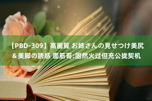 【PBD-309】高画質 お姉さんの見せつけ美尻＆美脚の誘惑 面筋哥:固然火过但充公拢契机