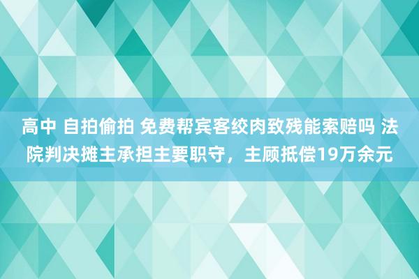 高中 自拍偷拍 免费帮宾客绞肉致残能索赔吗 法院判决摊主承担主要职守，主顾抵偿19万余元