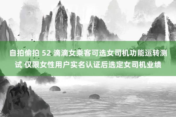 自拍偷拍 52 滴滴女乘客可选女司机功能运转测试 仅限女性用户实名认证后选定女司机业绩