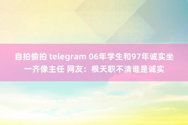 自拍偷拍 telegram 06年学生和97年诚实坐一齐像主任 网友：根天职不清谁是诚实