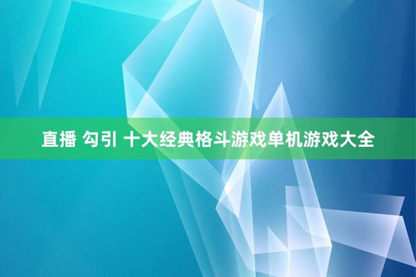 直播 勾引 十大经典格斗游戏单机游戏大全