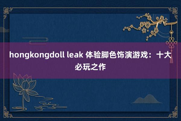 hongkongdoll leak 体验脚色饰演游戏：十大必玩之作