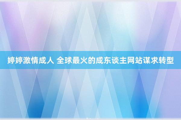 婷婷激情成人 全球最火的成东谈主网站谋求转型