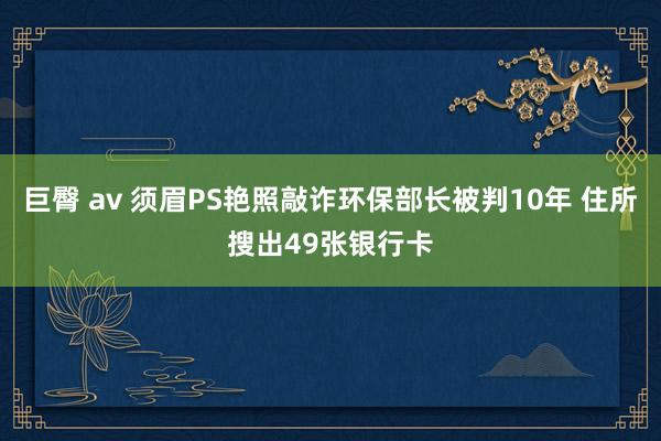 巨臀 av 须眉PS艳照敲诈环保部长被判10年 住所搜出49张银行卡