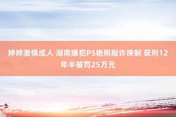 婷婷激情成人 湖南嫌犯PS艳照敲诈挟制 获刑12年半被罚25万元