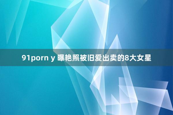 91porn y 曝艳照被旧爱出卖的8大女星