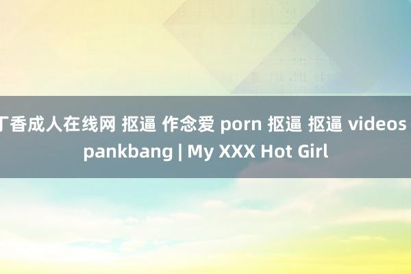 丁香成人在线网 抠逼 作念爱 porn 抠逼 抠逼 videos spankbang | My XXX Hot Girl