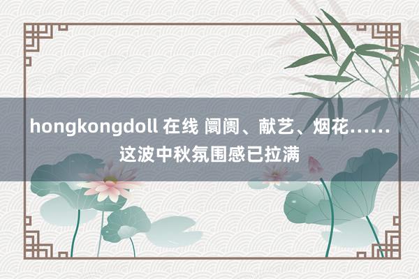 hongkongdoll 在线 阛阓、献艺、烟花……这波中秋氛围感已拉满