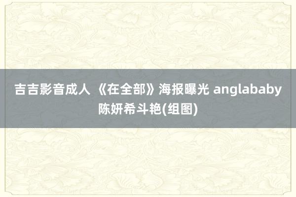 吉吉影音成人 《在全部》海报曝光 anglababy陈妍希斗艳(组图)