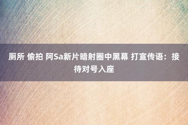 厕所 偷拍 阿Sa新片暗射圈中黑幕 打宣传语：接待对号入座