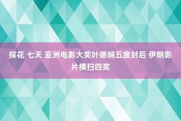 探花 七天 亚洲电影大奖叶德娴五度封后 伊朗影片横扫四奖