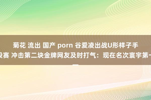 菊花 流出 国产 porn 谷爱凌出战U形样子手段赛 冲击第二块金牌网友及时打气：现在名次寰宇第一