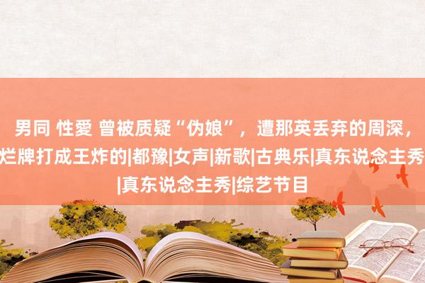 男同 性愛 曾被质疑“伪娘”，遭那英丢弃的周深，是若何将烂牌打成王炸的|都豫|女声|新歌|古典乐|真东说念主秀|综艺节目