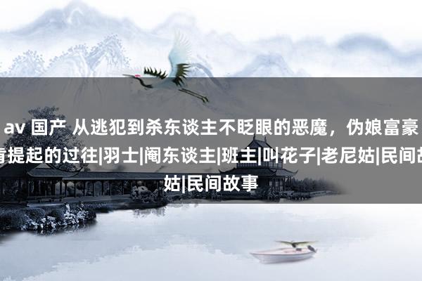 av 国产 从逃犯到杀东谈主不眨眼的恶魔，伪娘富豪不肯提起的过往|羽士|阉东谈主|班主|叫花子|老尼姑|民间故事