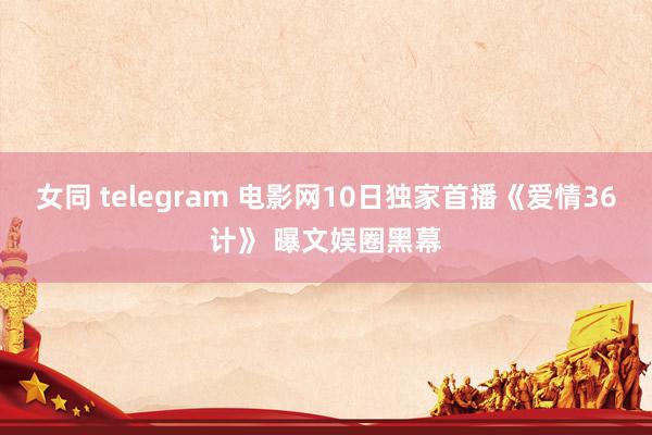 女同 telegram 电影网10日独家首播《爱情36计》 曝文娱圈黑幕